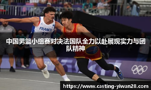 中国男篮小组赛对决法国队全力以赴展现实力与团队精神